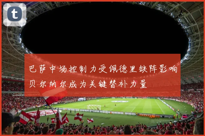 巴萨中场控制力受佩德里缺阵影响贝尔纳尔成为关键替补力量