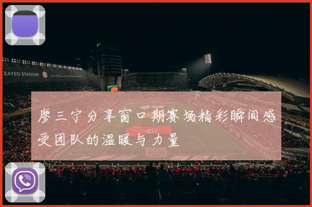 廖三宁分享窗口期赛场精彩瞬间感受团队的温暖与力量