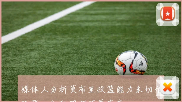 媒体人分析莫布里投篮能力米切尔哈登心知肚明却不愿直言