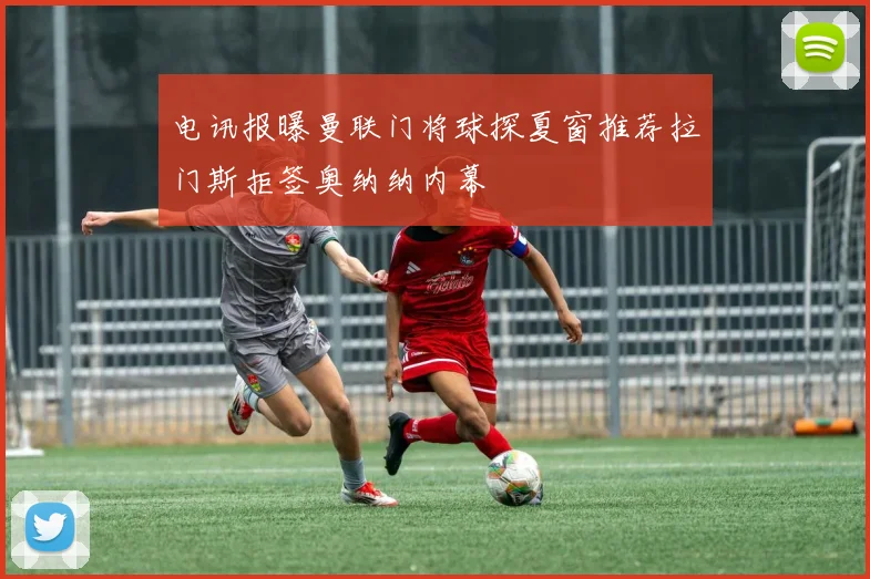电讯报曝曼联门将球探夏窗推荐拉门斯拒签奥纳纳内幕