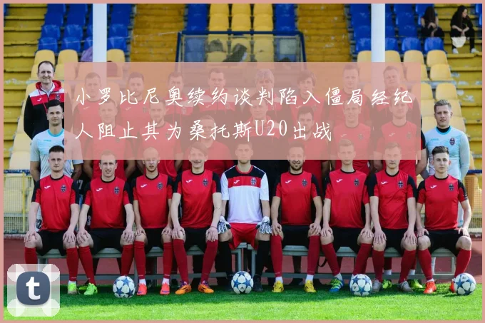 小罗比尼奥续约谈判陷入僵局经纪人阻止其为桑托斯U20出战