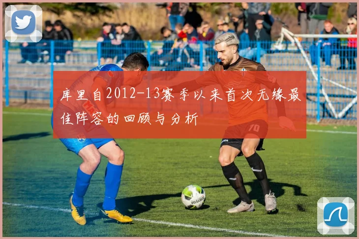 库里自2012-13赛季以来首次无缘最佳阵容的回顾与分析