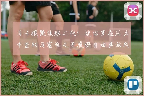 马卡报聚焦球二代：迷你罗在压力中坚韧马塞洛之子展现自由奔放风采
