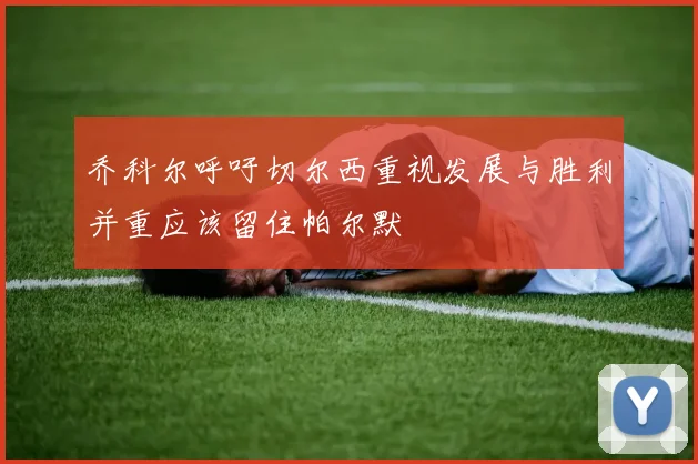 乔科尔呼吁切尔西重视发展与胜利并重应该留住帕尔默