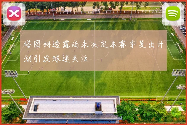 塔图姆透露尚未决定本赛季复出计划引发球迷关注