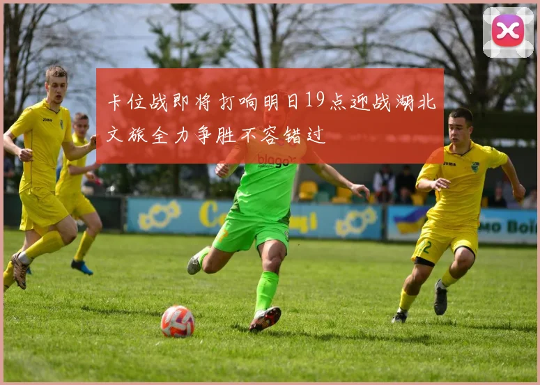 卡位战即将打响明日19点迎战湖北文旅全力争胜不容错过