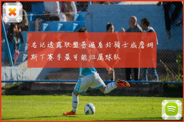 名记透露联盟普遍看好骑士成詹姆斯下赛季最可能归属球队