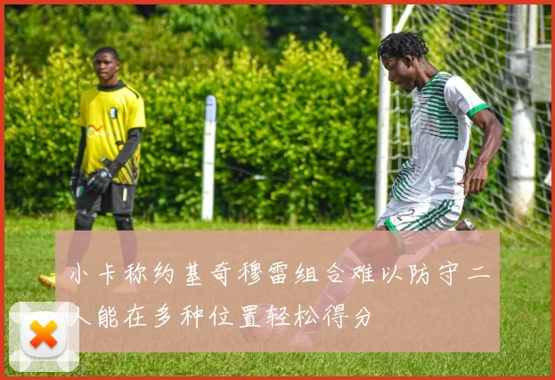 小卡称约基奇穆雷组合难以防守二人能在多种位置轻松得分