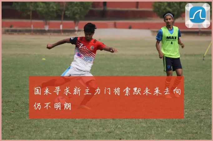 国米寻求新主力门将索默未来去向仍不明朗