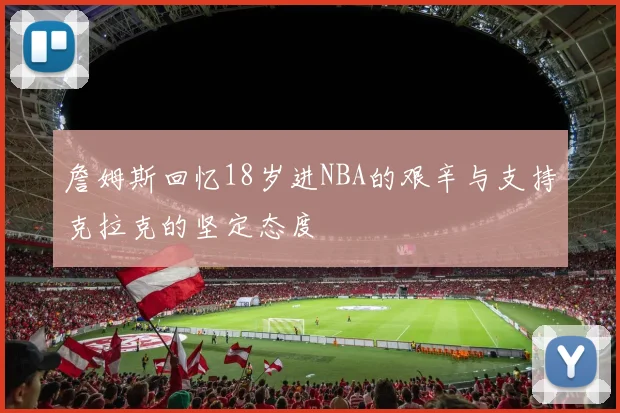詹姆斯回忆18岁进NBA的艰辛与支持克拉克的坚定态度