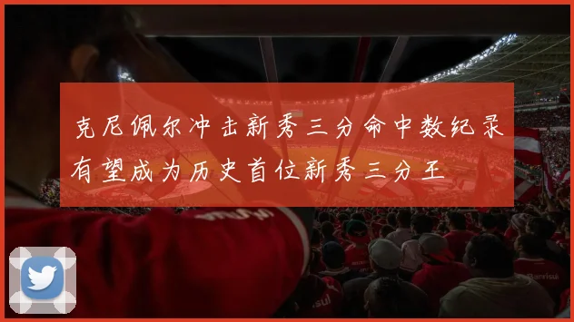 克尼佩尔冲击新秀三分命中数纪录有望成为历史首位新秀三分王