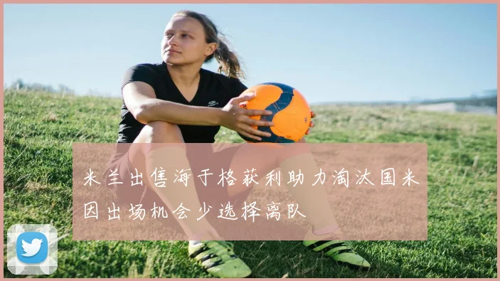米兰出售海于格获利助力淘汰国米因出场机会少选择离队