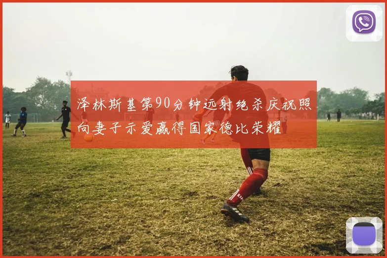 泽林斯基第90分钟远射绝杀庆祝照向妻子示爱赢得国家德比荣耀