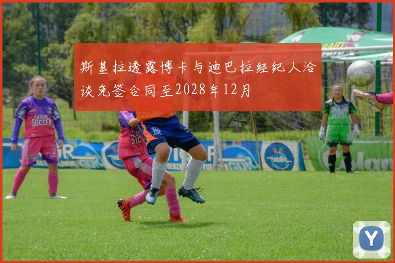 斯基拉透露博卡与迪巴拉经纪人洽谈免签合同至2028年12月